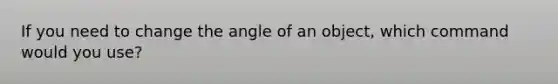 If you need to change the angle of an object, which command would you use?