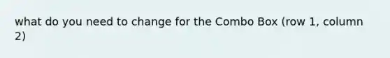 what do you need to change for the Combo Box (row 1, column 2)