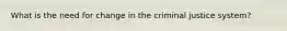 What is the need for change in the criminal justice system?