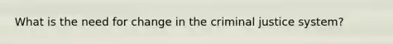 What is the need for change in the criminal justice system?