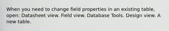 When you need to change field properties in an existing table, open: Datasheet view. Field view. Database Tools. Design view. A new table.