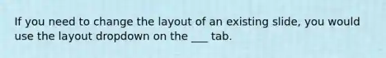 If you need to change the layout of an existing slide, you would use the layout dropdown on the ___ tab.