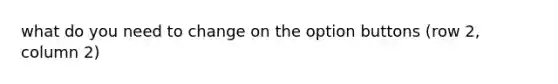what do you need to change on the option buttons (row 2, column 2)