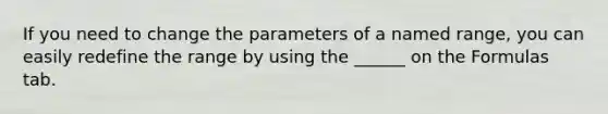 If you need to change the parameters of a named range, you can easily redefine the range by using the ______ on the Formulas tab.