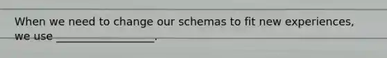 When we need to change our schemas to fit new experiences, we use __________________.