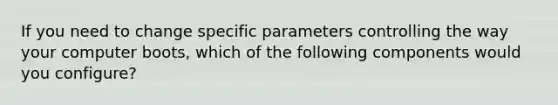 If you need to change specific parameters controlling the way your computer boots, which of the following components would you configure?