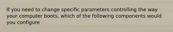 If you need to change specific parameters controlling the way your computer boots, which of the following components would you configure