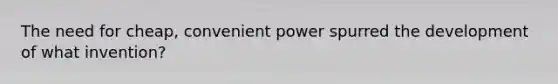 The need for cheap, convenient power spurred the development of what invention?