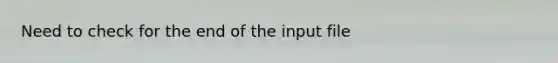 Need to check for the end of the input file