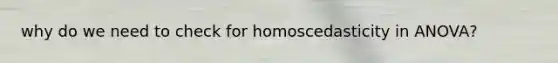 why do we need to check for homoscedasticity in ANOVA?