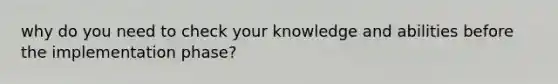 why do you need to check your knowledge and abilities before the implementation phase?