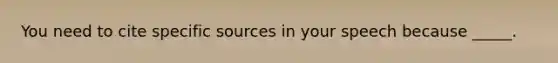 You need to cite specific sources in your speech because _____.