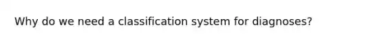 Why do we need a classification system for diagnoses?