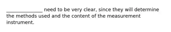 _______________ need to be very clear, since they will determine the methods used and the content of the measurement instrument.