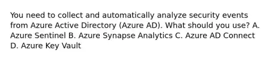 You need to collect and automatically analyze security events from Azure Active Directory (Azure AD). What should you use? A. Azure Sentinel B. Azure Synapse Analytics C. Azure AD Connect D. Azure Key Vault