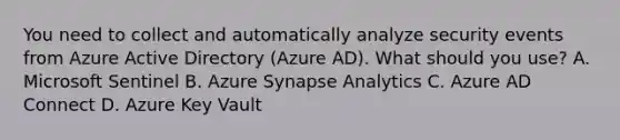 You need to collect and automatically analyze security events from Azure Active Directory (Azure AD). What should you use? A. Microsoft Sentinel B. Azure Synapse Analytics C. Azure AD Connect D. Azure Key Vault