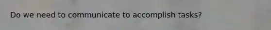Do we need to communicate to accomplish tasks?