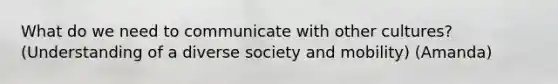 What do we need to communicate with other cultures? (Understanding of a diverse society and mobility) (Amanda)