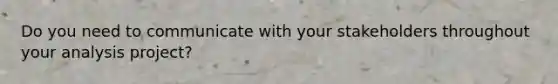 Do you need to communicate with your stakeholders throughout your analysis project?