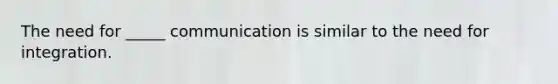 The need for _____ communication is similar to the need for integration.