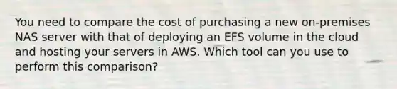 You need to compare the cost of purchasing a new on-premises NAS server with that of deploying an EFS volume in the cloud and hosting your servers in AWS. Which tool can you use to perform this comparison?