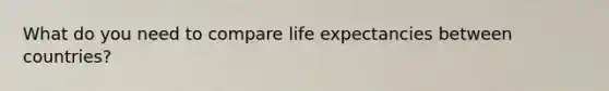 What do you need to compare life expectancies between countries?