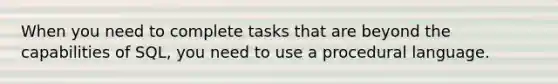 When you need to complete tasks that are beyond the capabilities of SQL, you need to use a procedural language.