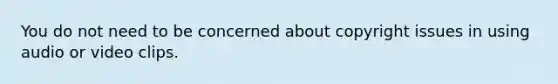 You do not need to be concerned about copyright issues in using audio or video clips.