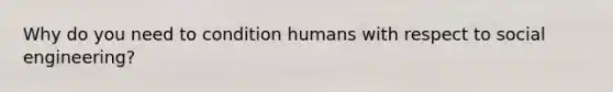 Why do you need to condition humans with respect to social engineering?