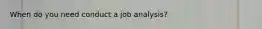 When do you need conduct a job analysis?