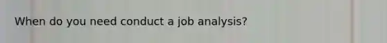 When do you need conduct a job analysis?