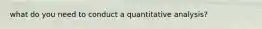what do you need to conduct a quantitative analysis?