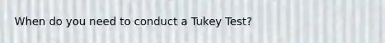 When do you need to conduct a Tukey Test?