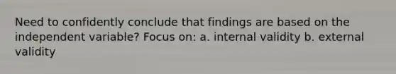 Need to confidently conclude that findings are based on the independent variable? Focus on: a. internal validity b. external validity