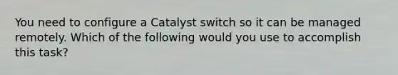 You need to configure a Catalyst switch so it can be managed remotely. Which of the following would you use to accomplish this task?