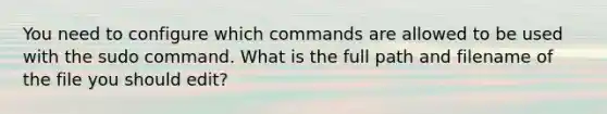 You need to configure which commands are allowed to be used with the sudo command. What is the full path and filename of the file you should edit?