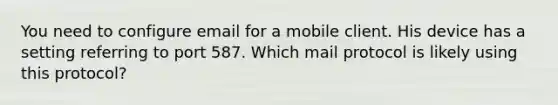 You need to configure email for a mobile client. His device has a setting referring to port 587. Which mail protocol is likely using this protocol?