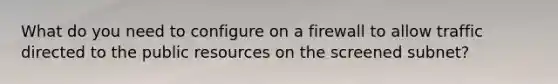 What do you need to configure on a firewall to allow traffic directed to the public resources on the screened subnet?