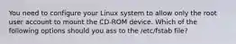 You need to configure your Linux system to allow only the root user account to mount the CD-ROM device. Which of the following options should you ass to the /etc/fstab file?