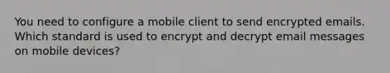 You need to configure a mobile client to send encrypted emails. Which standard is used to encrypt and decrypt email messages on mobile devices?