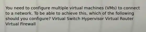 You need to configure multiple virtual machines (VMs) to connect to a network. To be able to achieve this, which of the following should you configure? Virtual Switch Hypervisor Virtual Router Virtual Firewall