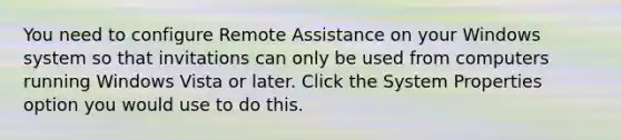 You need to configure Remote Assistance on your Windows system so that invitations can only be used from computers running Windows Vista or later. Click the System Properties option you would use to do this.