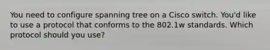 You need to configure spanning tree on a Cisco switch. You'd like to use a protocol that conforms to the 802.1w standards. Which protocol should you use?