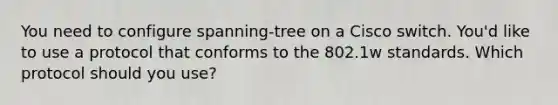 You need to configure spanning-tree on a Cisco switch. You'd like to use a protocol that conforms to the 802.1w standards. Which protocol should you use?