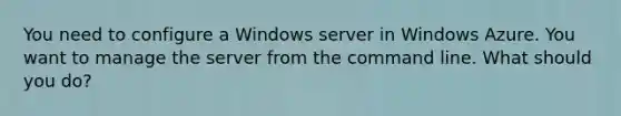 You need to configure a Windows server in Windows Azure. You want to manage the server from the command line. What should you do?