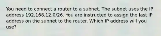 You need to connect a router to a subnet. The subnet uses the IP address 192.168.12.0/26. You are instructed to assign the last IP address on the subnet to the router. Which IP address will you use?