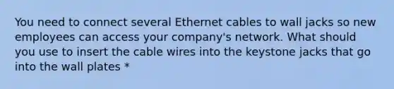 You need to connect several Ethernet cables to wall jacks so new employees can access your company's network. What should you use to insert the cable wires into the keystone jacks that go into the wall plates *