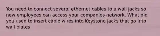 You need to connect several ethernet cables to a wall jacks so new employees can access your companies network. What did you used to insert cable wires into Keystone jacks that go into wall plates