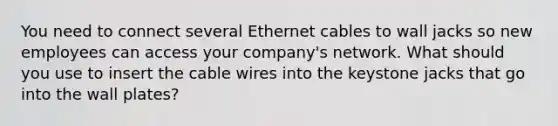 You need to connect several Ethernet cables to wall jacks so new employees can access your company's network. What should you use to insert the cable wires into the keystone jacks that go into the wall plates?