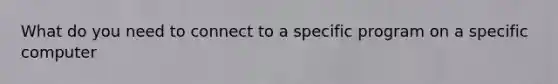 What do you need to connect to a specific program on a specific computer